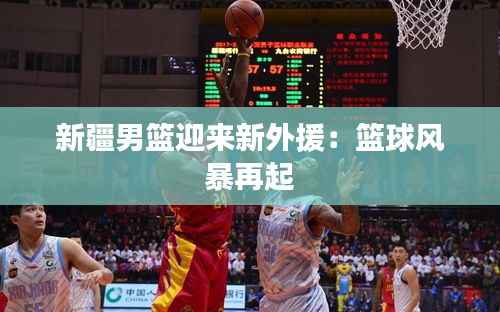 新疆男篮迎来新外援:篮球风暴再起