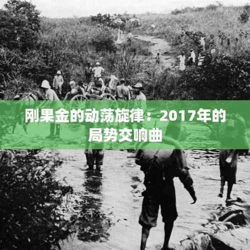 刚果金的动荡旋律：2017年的局势交响曲