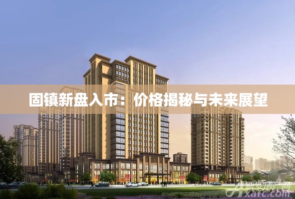 固镇新盘入市:价格揭秘与未来展望