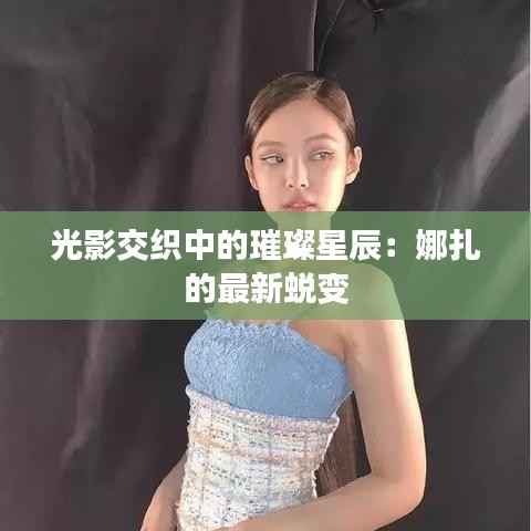 光影交织中的璀璨星辰:娜扎的最新蜕变