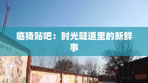 临猗贴吧:时光隧道里的新鲜事