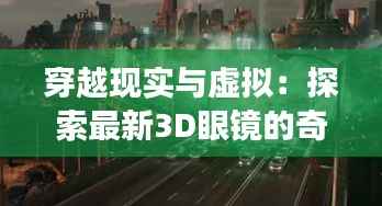 穿越现实与虚拟:探索最新3D眼镜的奇幻之旅