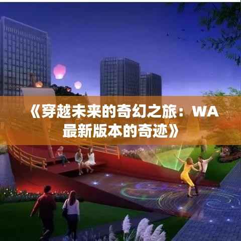 《穿越未来的奇幻之旅：WA最新版本的奇迹》