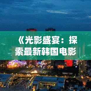 《光影盛宴:探索最新韩国电影免费观看的奇妙之旅》