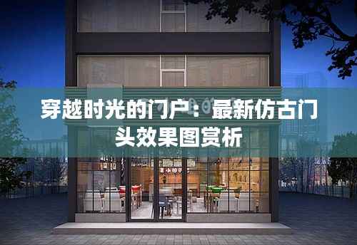 穿越时光的门户:最新仿古门头效果图赏析