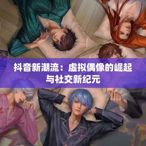 抖音新潮流：虚拟偶像的崛起与社交新纪元