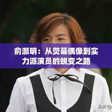 俞灏明:从荧幕偶像到实力派演员的蜕变之路