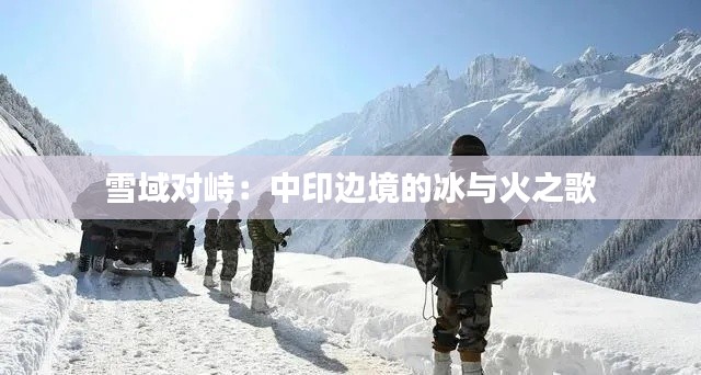 雪域对峙:中印边境的冰与火之歌