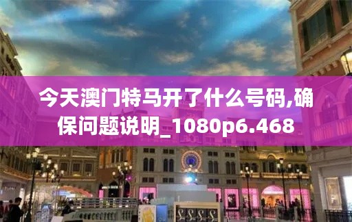 今天澳门特马开了什么号码,确保问题说明_1080p6.468