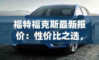 福特福克斯最新报价:性价比之选,驾驭新生活