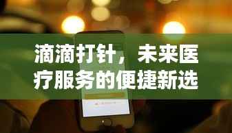 滴滴打针,未来医疗服务的便捷新选择