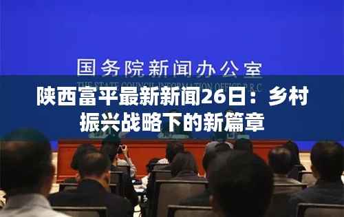 陕西富平最新新闻26日:乡村振兴战略下的新篇章