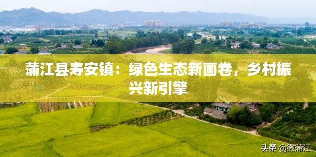 蒲江县寿安镇:绿色生态新画卷,乡村振兴新引擎