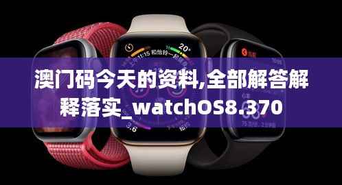 澳门码今天的资料,全部解答解释落实_watchOS8.370