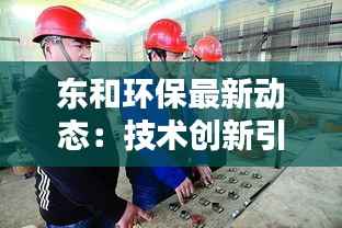 东和环保最新动态:技术创新引领绿色未来
