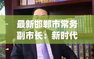 最新邯郸市常务副市长:新时代的改革先锋