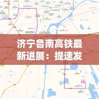 济宁鲁南高铁最新进展:提速发展,未来可期