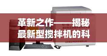 革新之作——揭秘最新型搅拌机的科技突破与应用