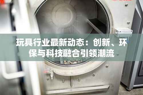 玩具行业最新动态:创新、环保与科技融合引领潮流