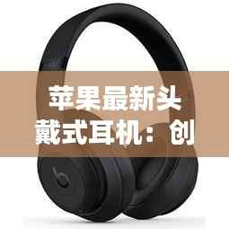 苹果最新头戴式耳机:创新科技与时尚潮流的完美融合