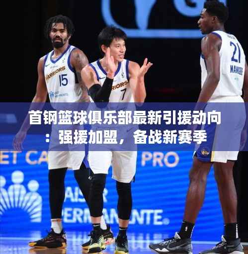 首钢篮球俱乐部最新引援动向:强援加盟,备战新赛季