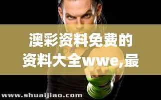 澳彩资料免费的资料大全wwe,最佳精选解析说明_X版1.696