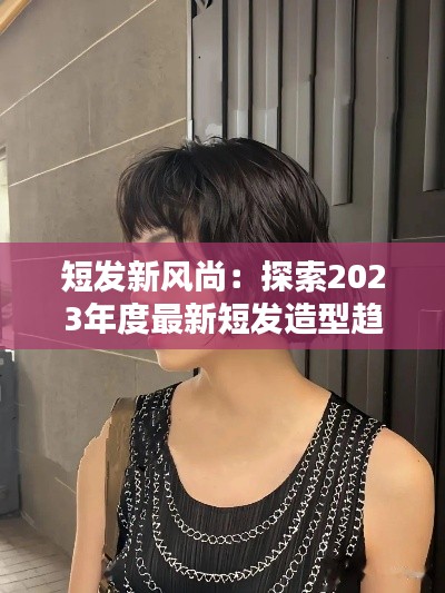 短发新风尚:探索2023年度最新短发造型趋势