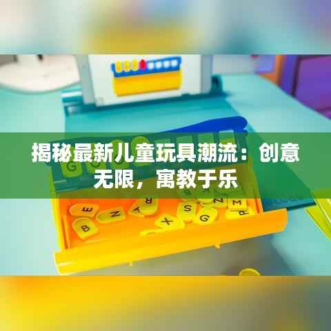揭秘最新儿童玩具潮流:创意无限,寓教于乐