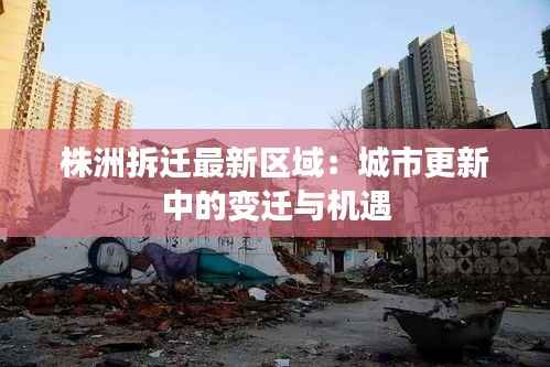 株洲拆迁最新区域:城市更新中的变迁与机遇