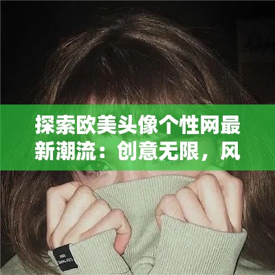 探索欧美头像个性网最新潮流:创意无限,风格独特