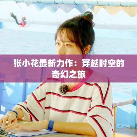 张小花最新力作:穿越时空的奇幻之旅