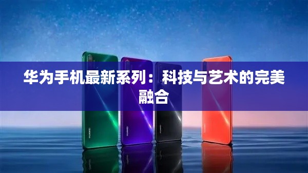 华为手机最新系列:科技与艺术的完美融合