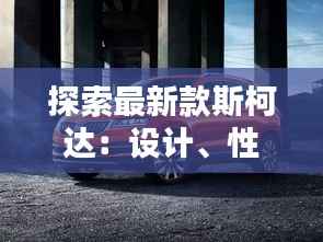 探索最新款斯柯达:设计、性能与科技的完美融合