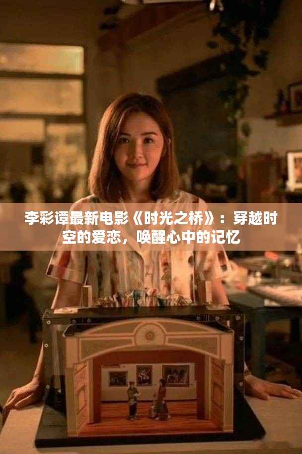 李彩谭最新电影《时光之桥》:穿越时空的爱恋,唤醒心中的记忆