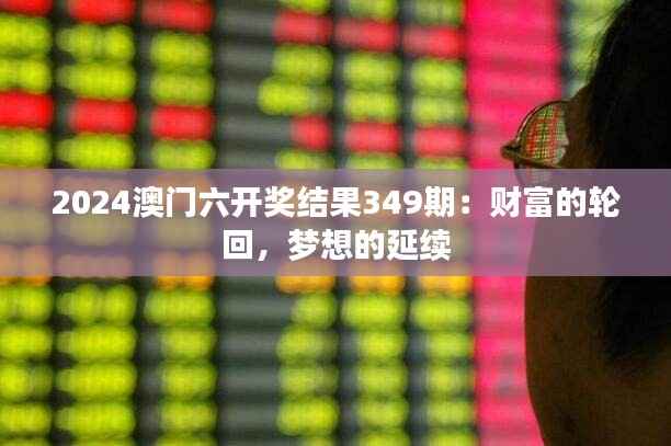 2024澳门六开奖结果349期：财富的轮回，梦想的延续