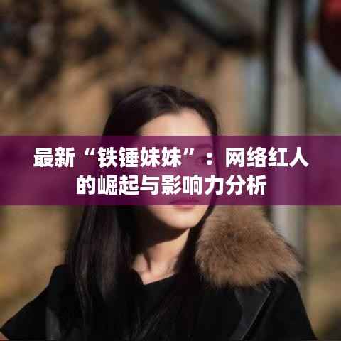 最新“铁锤妹妹”:网络红人的崛起与影响力分析