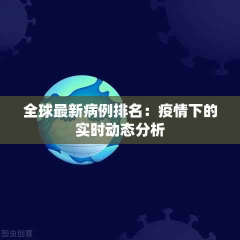 全球最新病例排名：疫情下的实时动态分析