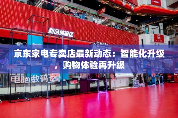 京东家电专卖店最新动态：智能化升级，购物体验再升级