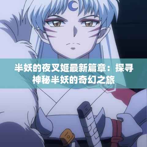 半妖的夜叉姬最新篇章:探寻神秘半妖的奇幻之旅