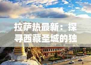 拉萨热最新:探寻西藏圣城的独特魅力