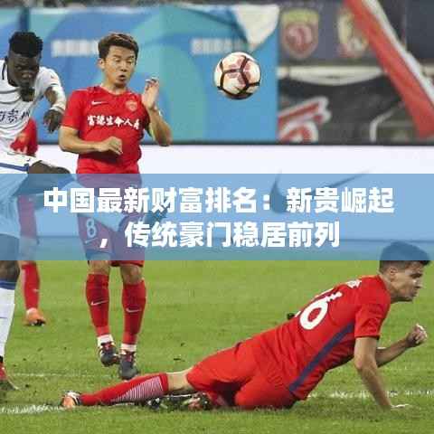 中国最新财富排名:新贵崛起,传统豪门稳居前列