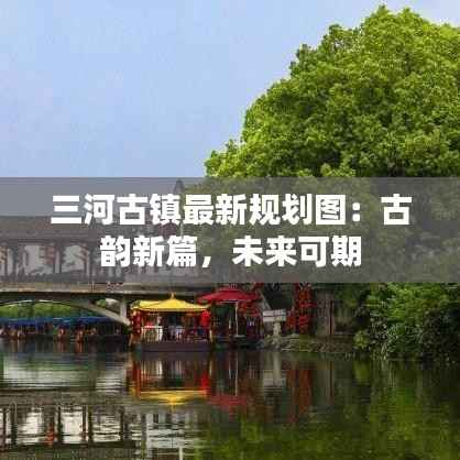 三河古镇最新规划图:古韵新篇,未来可期