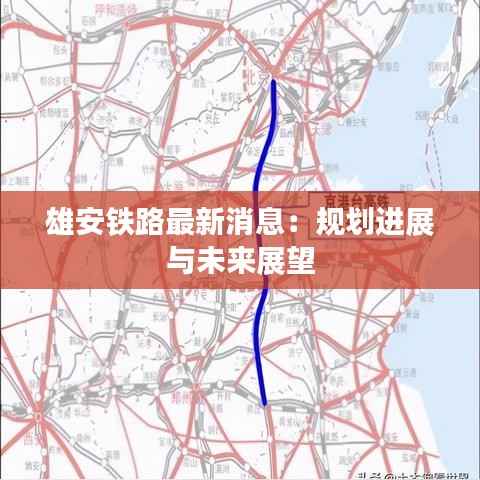 雄安铁路最新消息:规划进展与未来展望