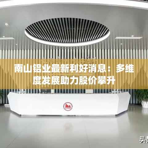 南山铝业最新利好消息:多维度发展助力股价攀升