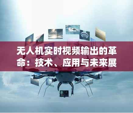 无人机实时视频输出的革命:技术、应用与未来展望