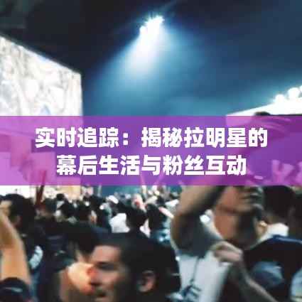 实时追踪:揭秘拉明星的幕后生活与粉丝互动