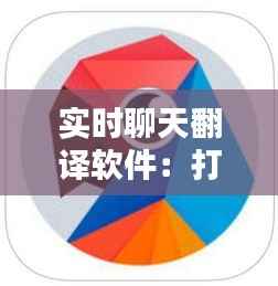 实时聊天翻译软件:打破语言壁垒,促进全球沟通