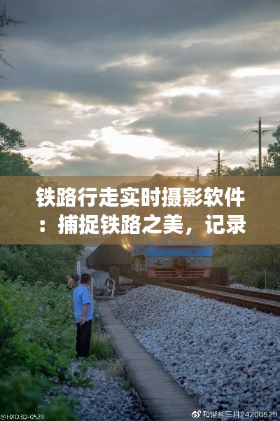 铁路行走实时摄影软件:捕捉铁路之美,记录时光流转