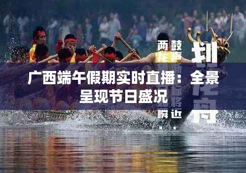 广西端午假期实时直播:全景呈现节日盛况