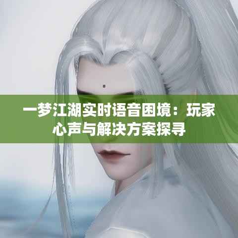 一梦江湖实时语音困境：玩家心声与解决方案探寻